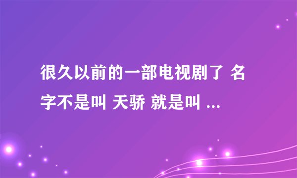 很久以前的一部电视剧了 名字不是叫 天骄 就是叫 天之骄子 记得那片尾曲很好听 很想在听一遍