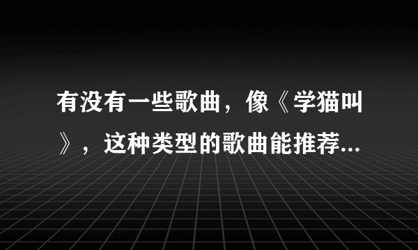 有没有一些歌曲，像《学猫叫》，这种类型的歌曲能推荐几首吗？