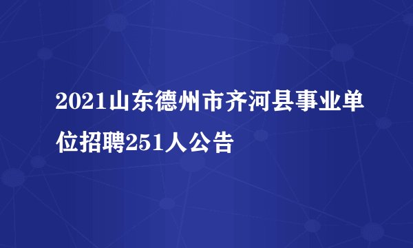 2021山东德州市齐河县事业单位招聘251人公告