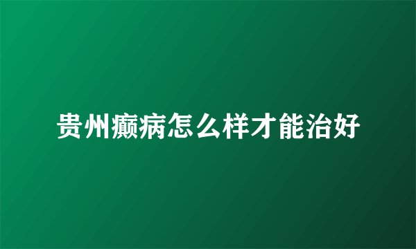 贵州癫病怎么样才能治好