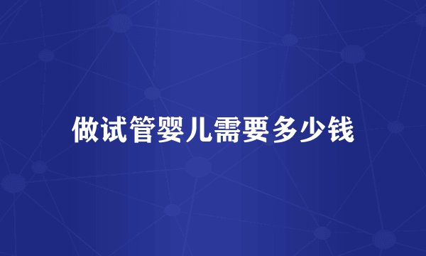做试管婴儿需要多少钱