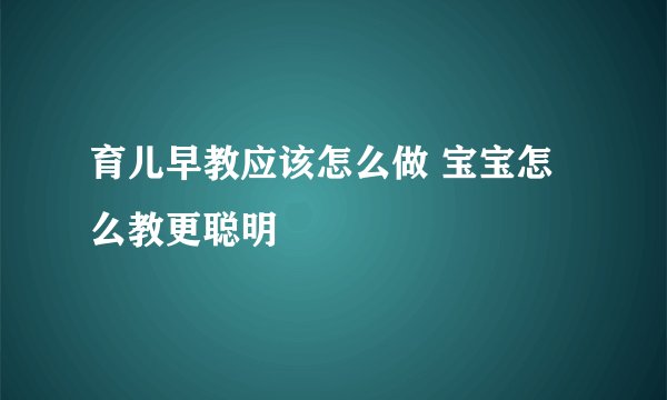 育儿早教应该怎么做 宝宝怎么教更聪明