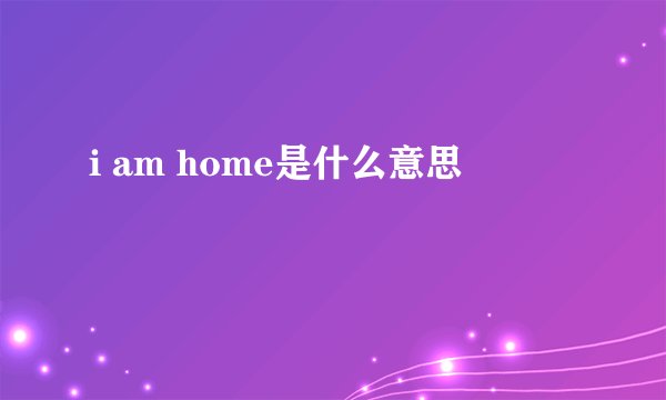 i am home是什么意思