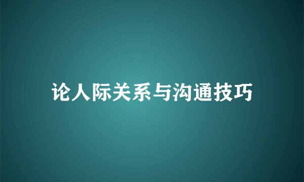 论人际关系与沟通技巧