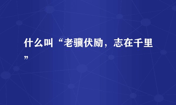 什么叫“老骥伏励，志在千里”