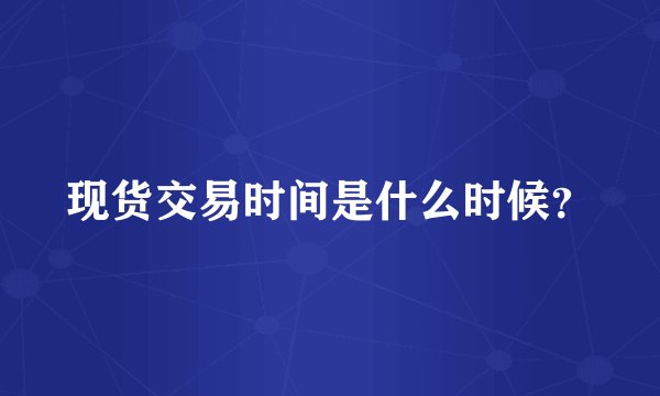 现货交易时间是什么时候？