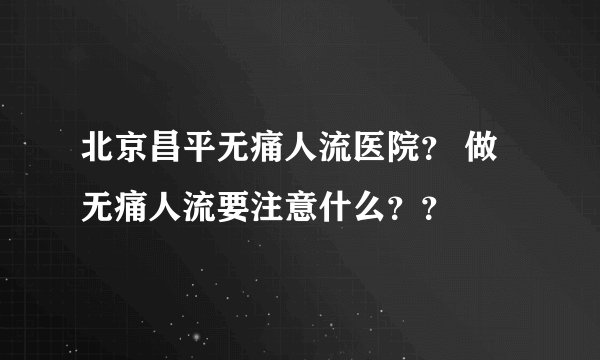 北京昌平无痛人流医院？ 做无痛人流要注意什么？？