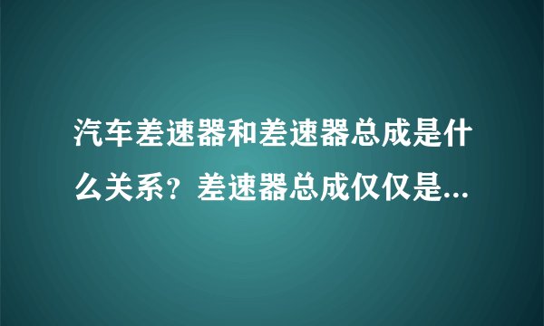 汽车差速器和差速器总成是什么关系？差速器总成仅仅是一个铸造的外壳吗？