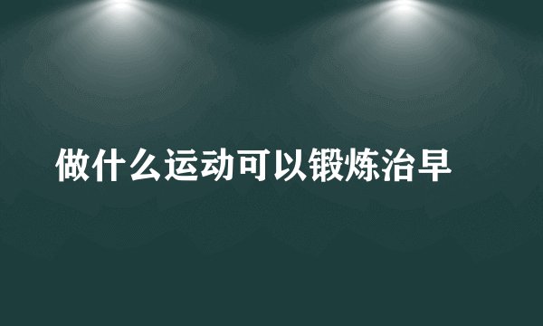 做什么运动可以锻炼治早迣
