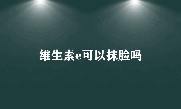 维生素e可以抹脸吗