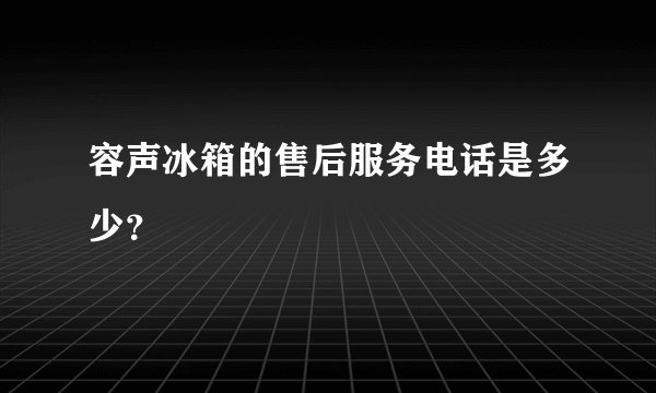 容声冰箱的售后服务电话是多少？