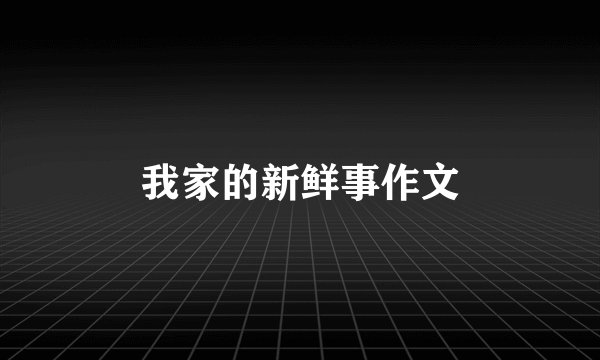 我家的新鲜事作文