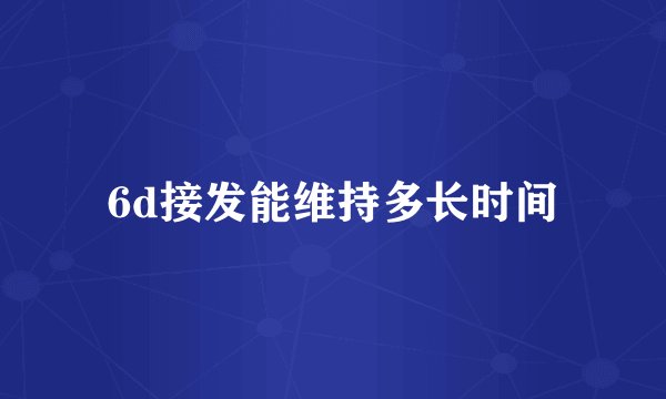 6d接发能维持多长时间