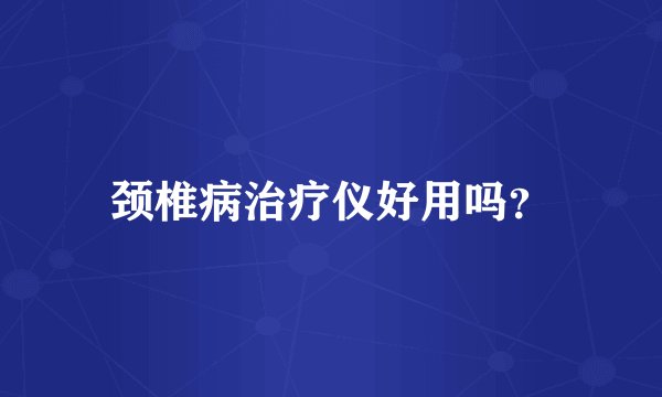 颈椎病治疗仪好用吗?