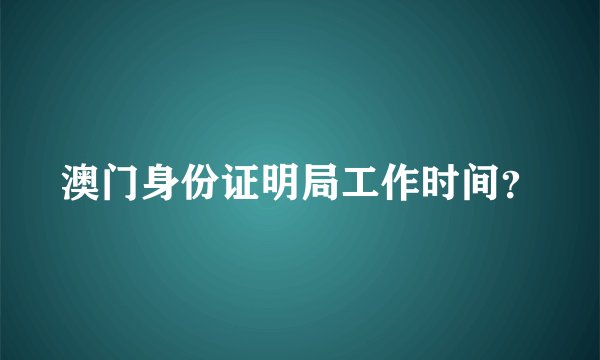 澳门身份证明局工作时间？