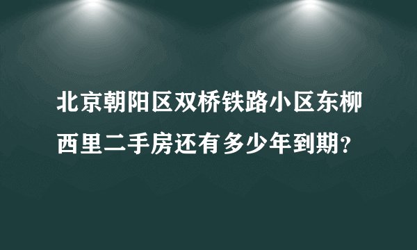 北京朝阳区双桥铁路小区东柳西里二手房还有多少年到期？