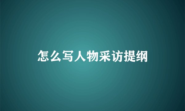 怎么写人物采访提纲