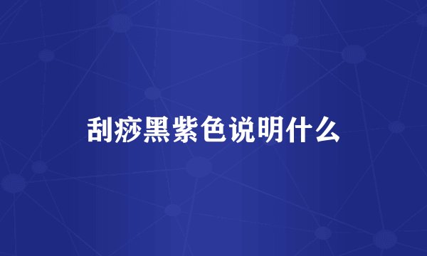 刮痧黑紫色说明什么