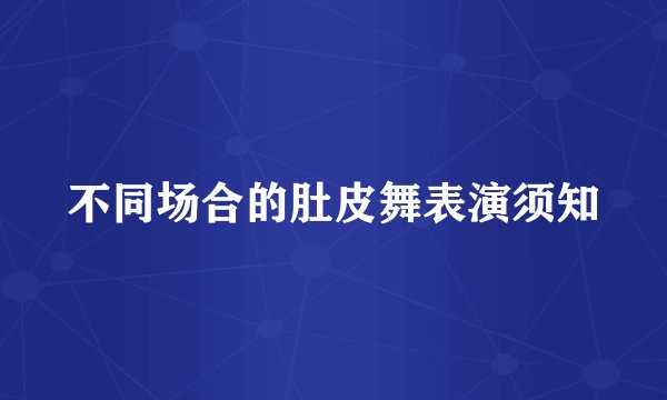 不同场合的肚皮舞表演须知