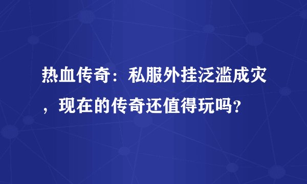 热血传奇：私服外挂泛滥成灾，现在的传奇还值得玩吗？