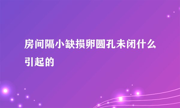 房间隔小缺损卵圆孔未闭什么引起的