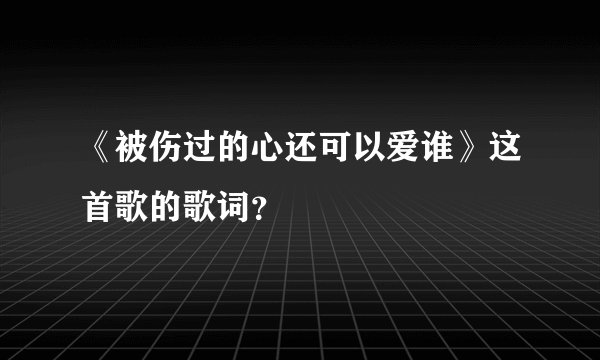 《被伤过的心还可以爱谁》这首歌的歌词？