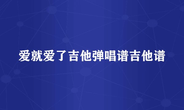 爱就爱了吉他弹唱谱吉他谱