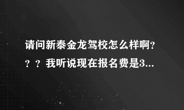 请问新泰金龙驾校怎么样啊？？？我听说现在报名费是3200元啦，是真的吗？？急急急急