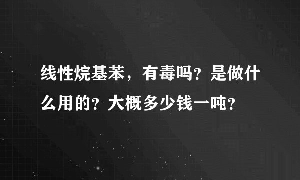 线性烷基苯，有毒吗？是做什么用的？大概多少钱一吨？