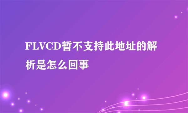 FLVCD暂不支持此地址的解析是怎么回事