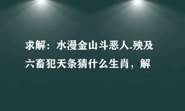 求解：水漫金山斗恶人.殃及六畜犯天条猜什么生肖，解