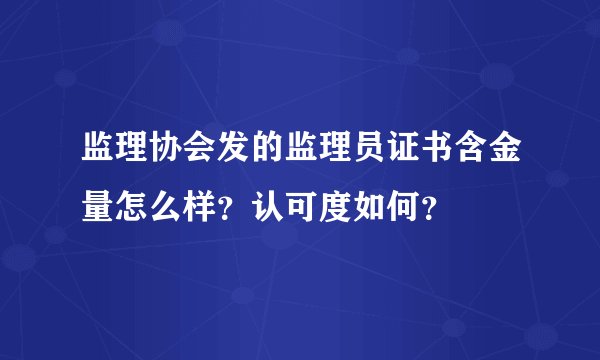 监理协会发的监理员证书含金量怎么样？认可度如何？
