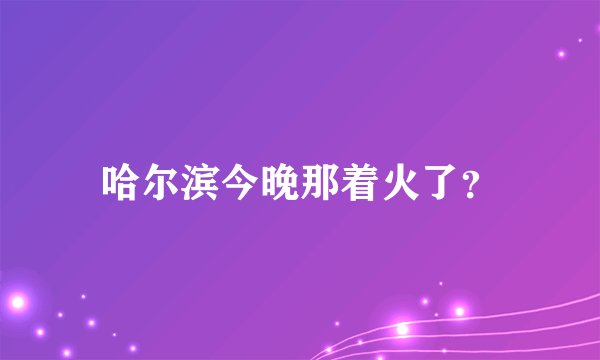 哈尔滨今晚那着火了？