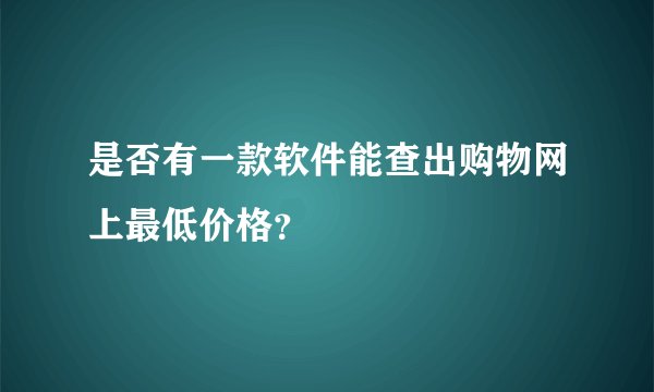 是否有一款软件能查出购物网上最低价格？