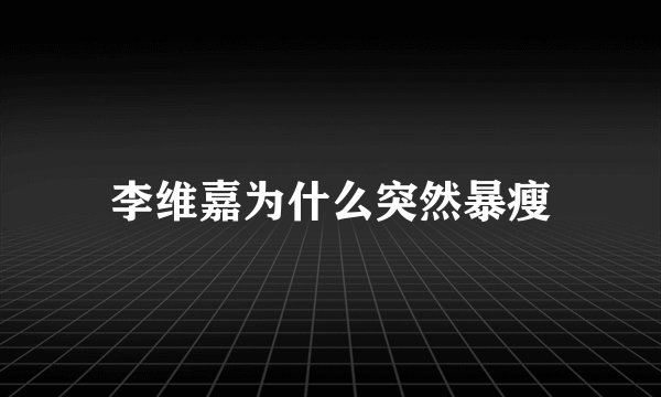 李维嘉为什么突然暴瘦