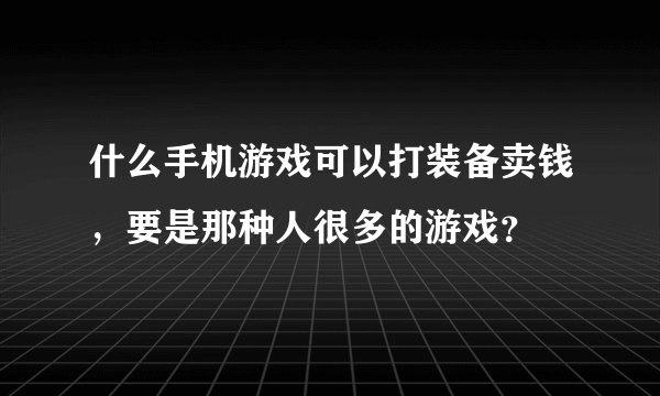 什么手机游戏可以打装备卖钱，要是那种人很多的游戏？
