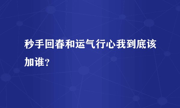 秒手回春和运气行心我到底该加谁？