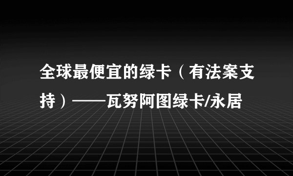全球最便宜的绿卡（有法案支持）——瓦努阿图绿卡/永居