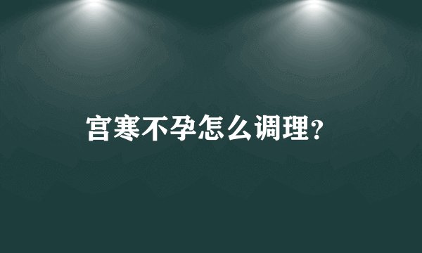 宫寒不孕怎么调理？