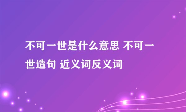 不可一世是什么意思 不可一世造句 近义词反义词