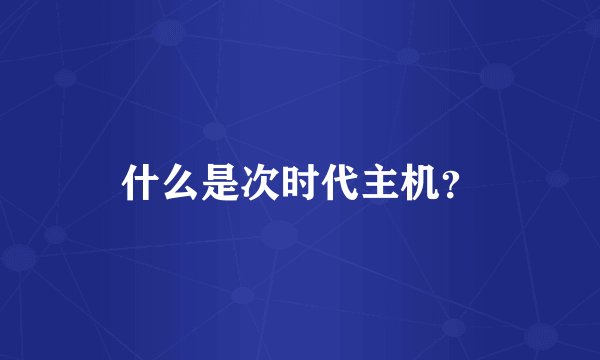 什么是次时代主机？