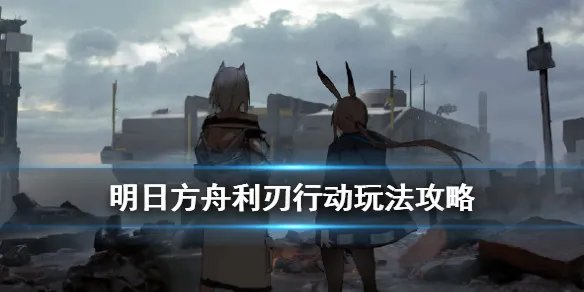 《明日方舟》利刃行动攻略汇总 危机合约利刃行动攻略大全