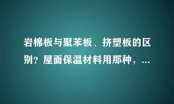 岩棉板与聚苯板、挤塑板的区别？屋面保温材料用那种，外墙用那种比较好？
