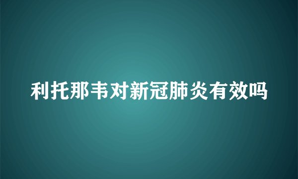 利托那韦对新冠肺炎有效吗