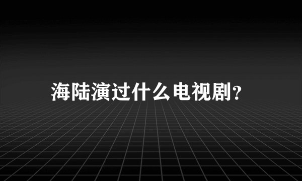 海陆演过什么电视剧？