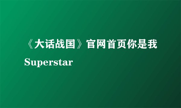 《大话战国》官网首页你是我Superstar