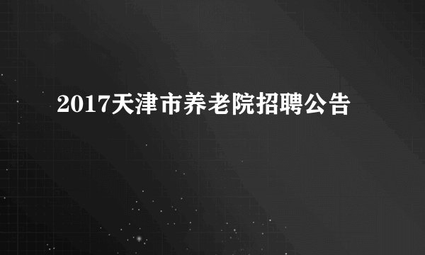 2017天津市养老院招聘公告