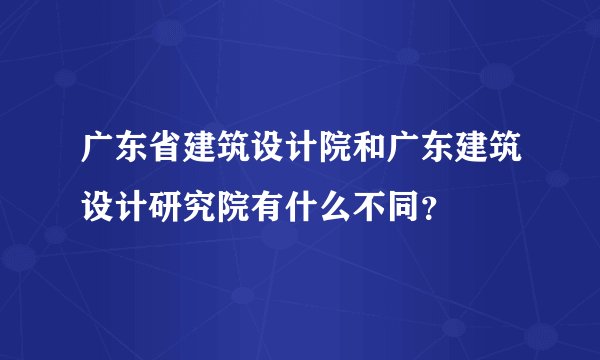 广东省建筑设计院和广东建筑设计研究院有什么不同？