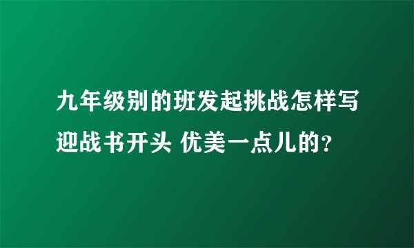 九年级别的班发起挑战怎样写迎战书开头 优美一点儿的？