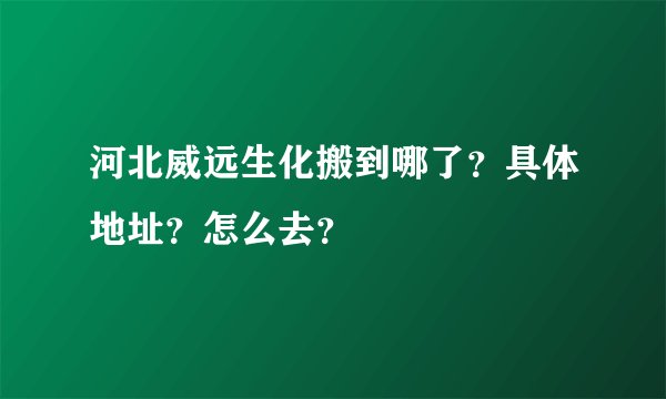 河北威远生化搬到哪了？具体地址？怎么去？
